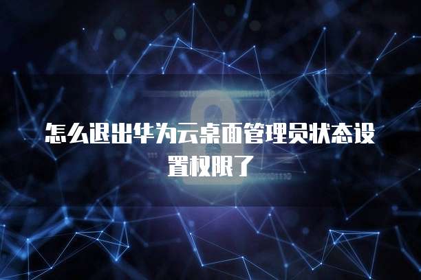 怎么退出华为云桌面管理员状态设置权限了