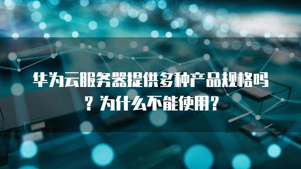 华为云服务器提供多种产品规格吗？为什么不能使用？
