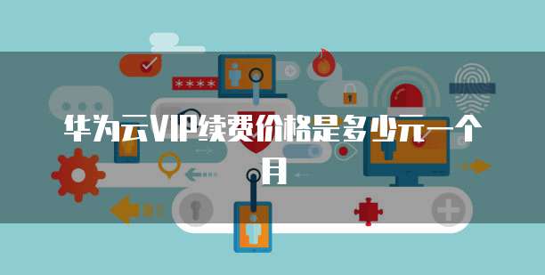 华为云VIP续费价格是多少元一个月