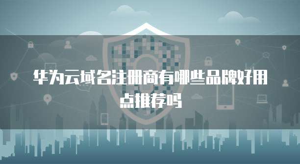 华为云域名注册商有哪些品牌好用点推荐吗