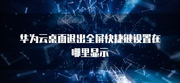 华为云桌面退出全屏快捷键设置在哪里显示