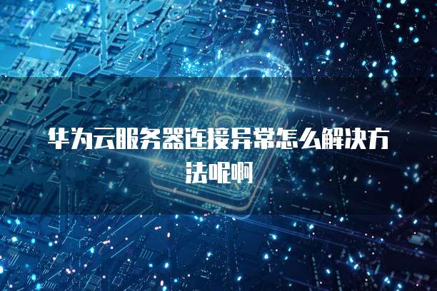 华为云服务器连接异常怎么解决方法呢啊