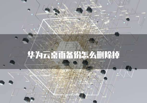 华为云桌面备份怎么删除掉