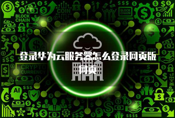 登录华为云服务器怎么登录网页版网页
