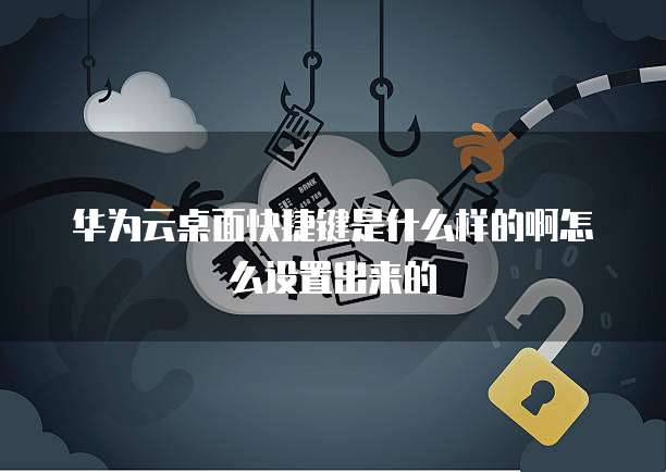 华为云桌面快捷键是什么样的啊怎么设置出来的