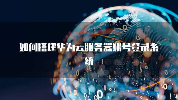 如何搭建华为云服务器账号登录系统