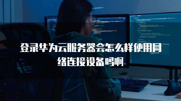 登录华为云服务器会怎么样使用网络连接设备吗啊
