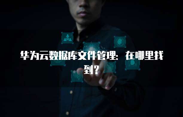 华为云数据库文件管理:在哪里找到?