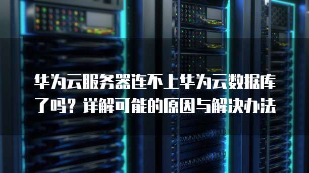 华为云服务器连不上华为云数据库了吗?详解可能的原因与解决办法