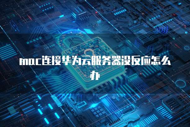 mac连接华为云服务器没反应怎么办