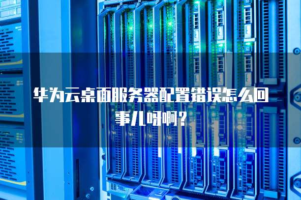 华为云桌面服务器配置错误怎么回事儿呀啊？