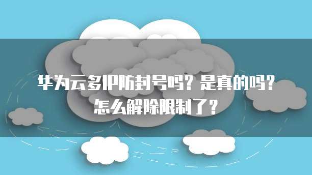 华为云多IP防封号吗？是真的吗？怎么解除限制了？