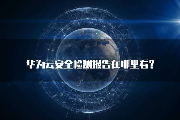 华为云安全检测报告在哪里看?