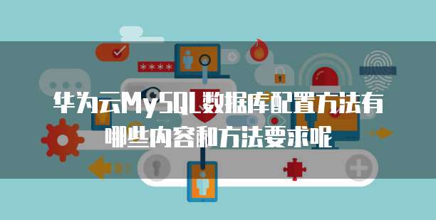 华为云MySQL数据库配置方法有哪些内容和方法要求呢