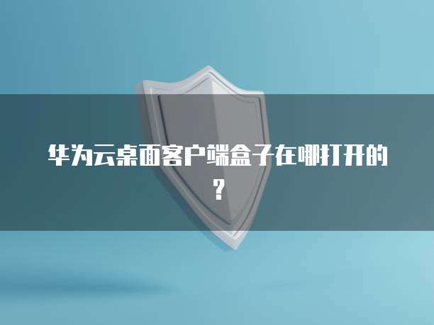 华为云桌面客户端盒子在哪打开的?