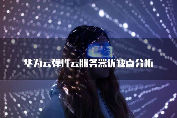 华为云弹性云服务器优缺点分析