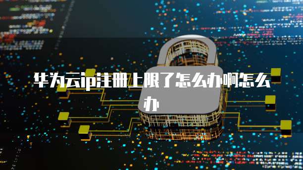 华为云ip注册上限了怎么办啊怎么办