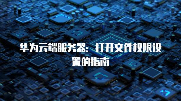 华为云端服务器:打开文件权限设置的指南