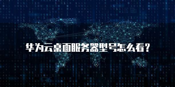 华为云桌面服务器型号怎么看?