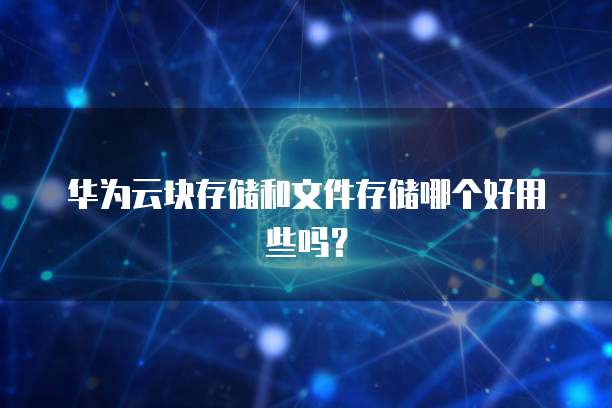 华为云块存储和文件存储哪个好用些吗?