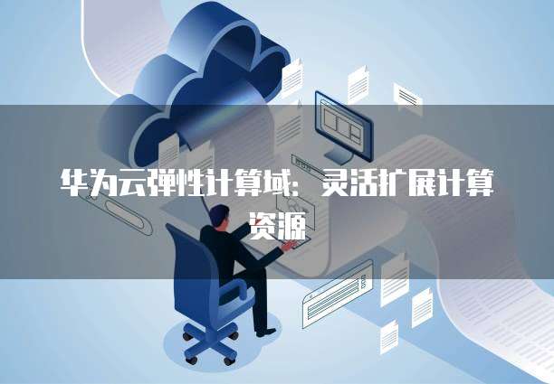 华为云弹性计算域:灵活扩展计算资源