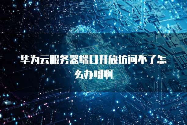 华为云服务器端口开放访问不了怎么办呀啊