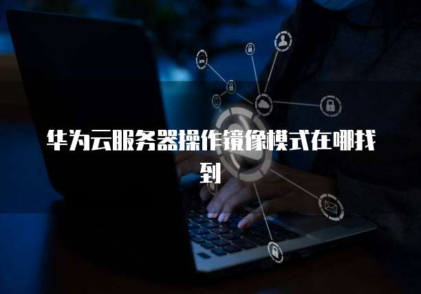 华为云服务器操作镜像模式在哪找到