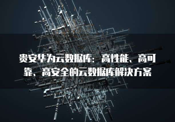 贵安华为云数据库:高性能、高可靠、高安全的云数据库解决方案