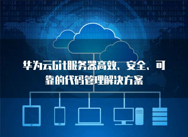 华为云Git服务器高效、安全、可靠的代码管理解决方案