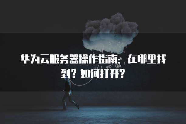 华为云服务器操作指南:在哪里找到?如何打开?