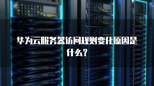 华为云服务器访问规则变化原因是什么?