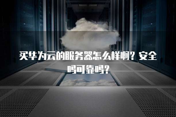 买华为云的服务器怎么样啊?安全吗可靠吗?