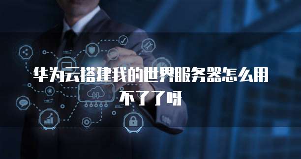 华为云搭建我的世界服务器怎么用不了了呀