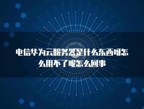 电信华为云服务器是什么东西呀怎么用不了呢怎么回事