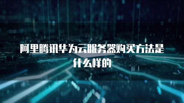 阿里腾讯华为云服务器购买方法是什么样的