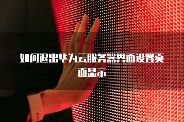 如何退出华为云服务器界面设置页面显示