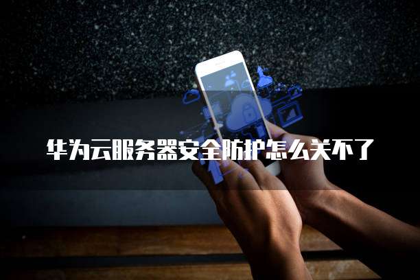 华为云服务器安全防护怎么关不了