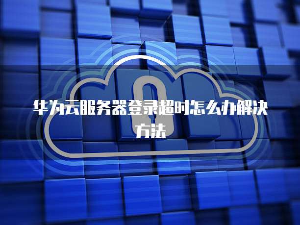 华为云服务器登录超时怎么办解决方法