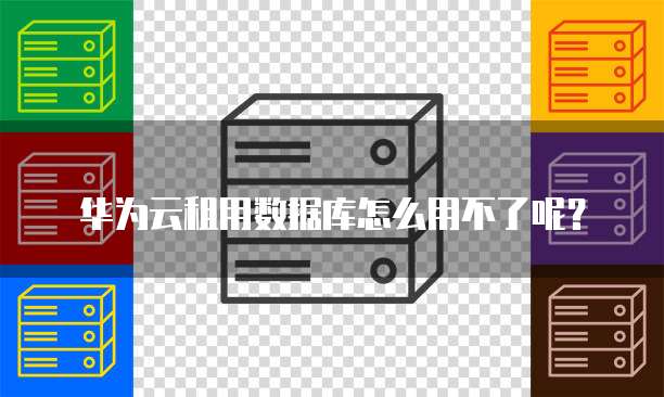 华为云租用数据库怎么用不了呢?