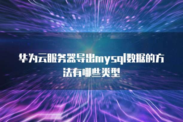 华为云服务器导出mysql数据的方法有哪些类型