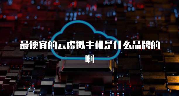 最便宜的云虚拟主机是什么品牌的啊