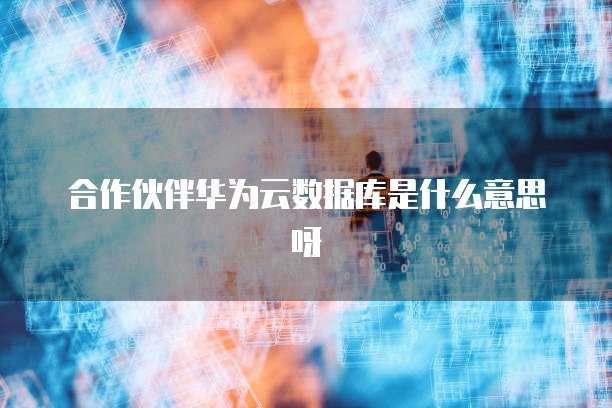 合作伙伴华为云数据库是什么意思呀