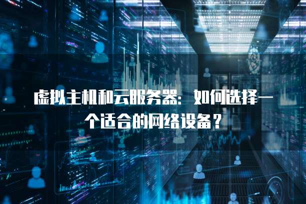 虚拟主机和云服务器:如何选择一个适合的网络设备?