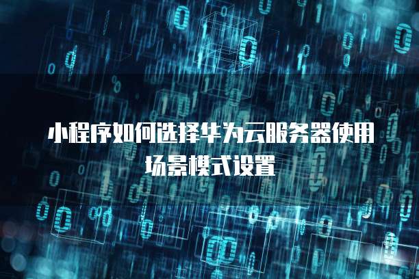 小程序如何选择华为云服务器使用场景模式设置