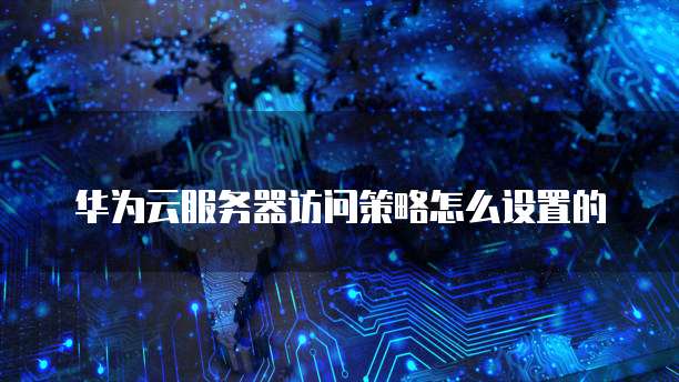 华为云服务器访问策略怎么设置的