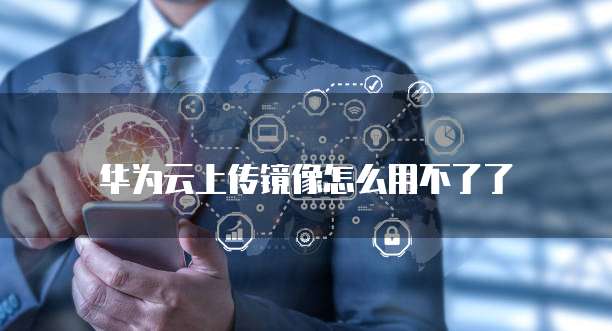 华为云上传镜像怎么用不了了