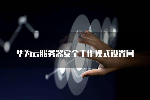 华为云服务器安全工作模式设置问