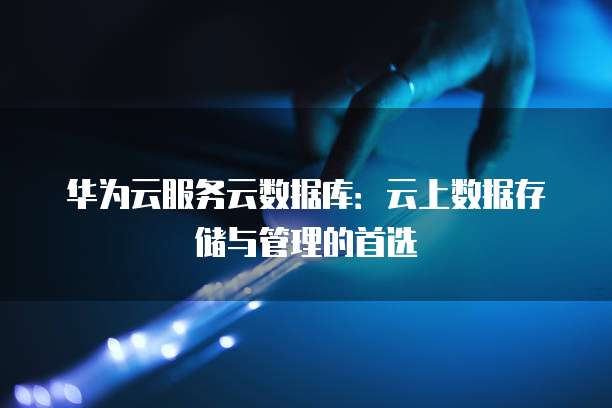 华为云服务云数据库：云上数据存储与管理的首选