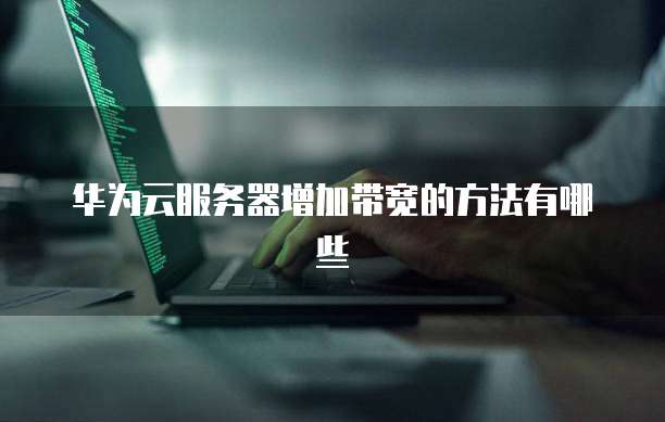 华为云服务器增加带宽的方法有哪些