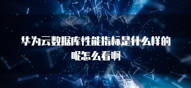 华为云数据库性能指标是什么样的呢怎么看啊